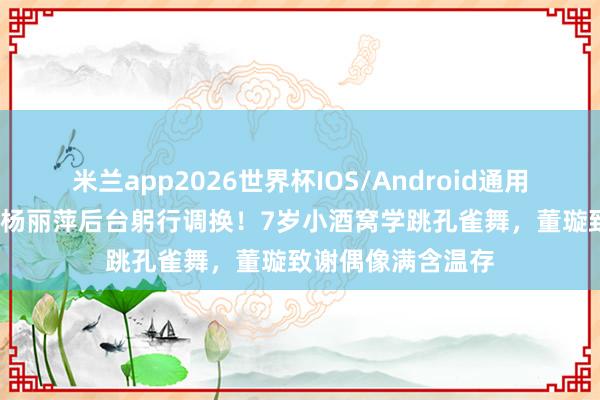 米兰app2026世界杯IOS/Android通用手机版下载 66岁杨丽萍后台躬行调换！7岁小酒窝学跳孔雀舞，董璇致谢偶像满含温存