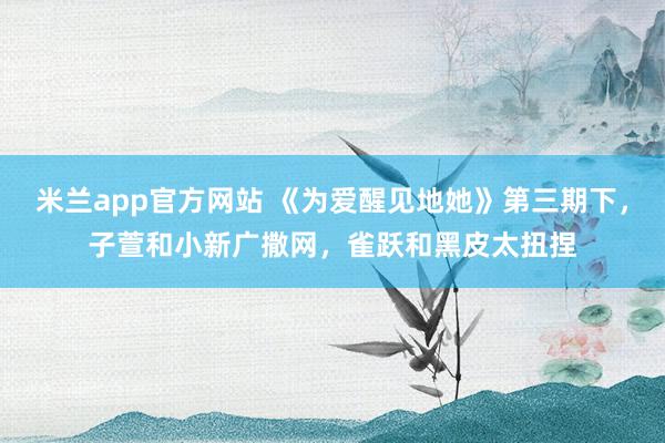 米兰app官方网站 《为爱醒见地她》第三期下，子萱和小新广撒网，雀跃和黑皮太扭捏