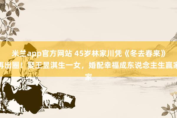 米兰app官方网站 45岁林家川凭《冬去春来》再出圈!娶王昱淇生一女,婚配幸福成东说念主生赢家