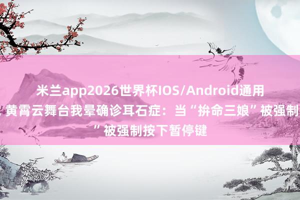 米兰app2026世界杯IOS/Android通用手机版下载 黄霄云舞台我晕确诊耳石症：当“拚命三娘”被强制按下暂停键
