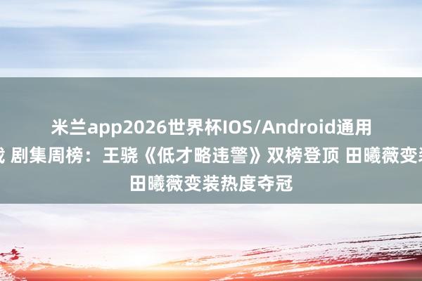 米兰app2026世界杯IOS/Android通用手机版下载 剧集周榜：王骁《低才略违警》双榜登顶 田曦薇变装热度夺冠