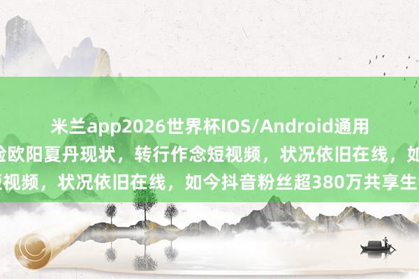 米兰app2026世界杯IOS/Android通用手机版下载 48岁前央视国脸欧阳夏丹现状，转行作念短视频，状况依旧在线，如今抖音粉丝超380万共享生活