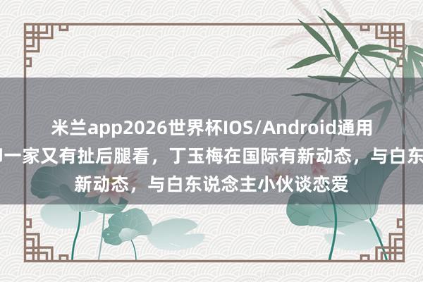 米兰app2026世界杯IOS/Android通用手机版下载 许家印一家又有扯后腿看,丁玉梅在国际有新动态,与白东说念主小伙谈恋爱