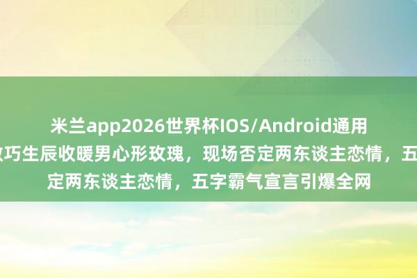 米兰app2026世界杯IOS/Android通用手机版下载 TVB梁敏巧生辰收暖男心形玫瑰，现场否定两东谈主恋情，五字霸气宣言引爆全网