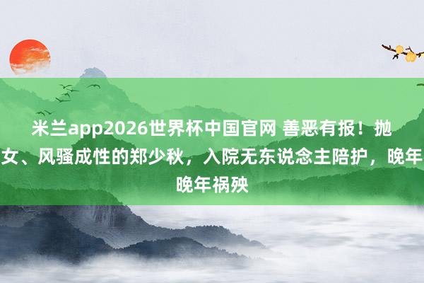 米兰app2026世界杯中国官网 善恶有报！抛妻弃女、风骚成性的郑少秋，入院无东说念主陪护，晚年祸殃