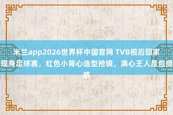 米兰app2026世界杯中国官网 TVB视后回家乡现身足球赛,红色小背心造型抢镜,满心王人是包摄感