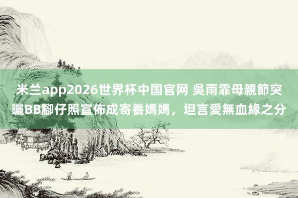 米兰app2026世界杯中国官网 吳雨霏母親節突曬BB腳仔照宣佈成寄養媽媽，坦言愛無血緣之分