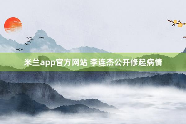米兰app官方网站 李连杰公开修起病情