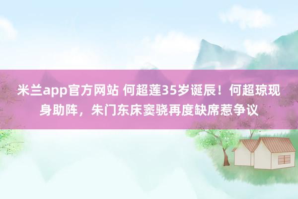 米兰app官方网站 何超莲35岁诞辰！何超琼现身助阵，朱门东床窦骁再度缺席惹争议