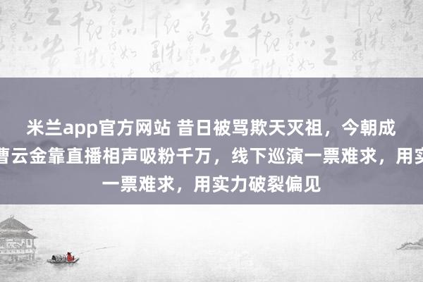 米兰app官方网站 昔日被骂欺天灭祖，今朝成逆袭典范。曹云金靠直播相声吸粉千万，线下巡演一票难求，用实力破裂偏见