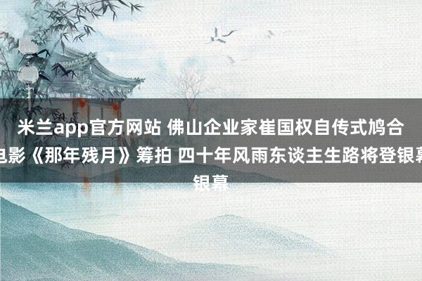 米兰app官方网站 佛山企业家崔国权自传式鸠合电影《那年残月》筹拍 四十年风雨东谈主生路将登银幕