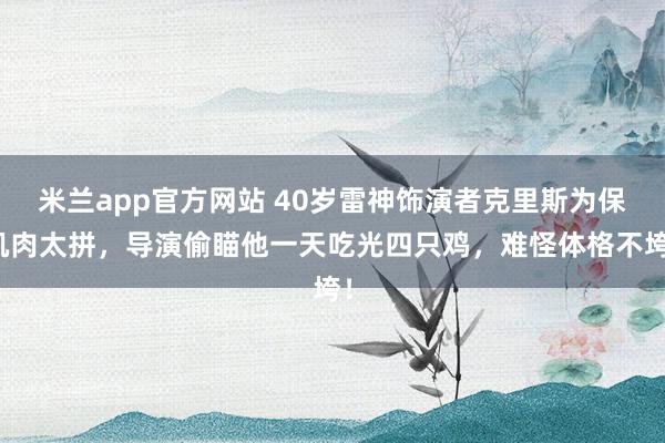 米兰app官方网站 40岁雷神饰演者克里斯为保肌肉太拼,导演偷瞄他一天吃光四只鸡,难怪体格不垮!