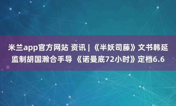 米兰app官方网站 资讯 | 《半妖司藤》文书韩延监制胡国瀚合手导 《诺曼底72小时》定档6.6