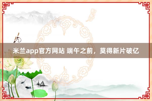 米兰app官方网站 端午之前,莫得新片破亿