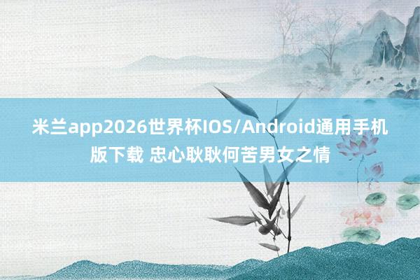 米兰app2026世界杯IOS/Android通用手机版下载 忠心耿耿何苦男女之情