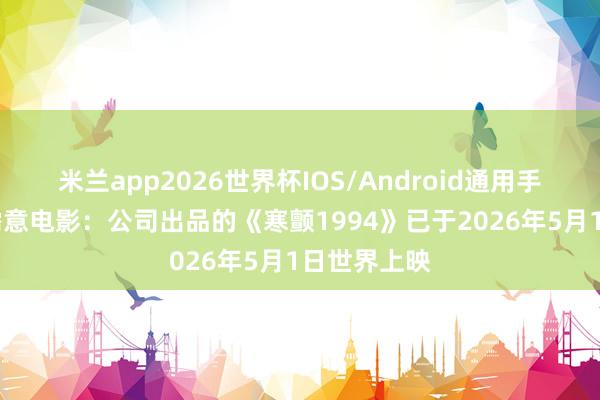 米兰app2026世界杯IOS/Android通用手机版下载 儒意电影：公司出品的《寒颤1994》已于2026年5月1日世界上映