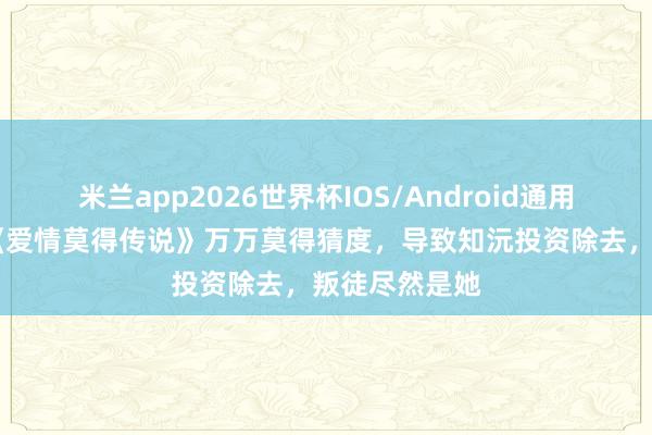 米兰app2026世界杯IOS/Android通用手机版下载 《爱情莫得传说》万万莫得猜度，导致知沅投资除去，叛徒尽然是她