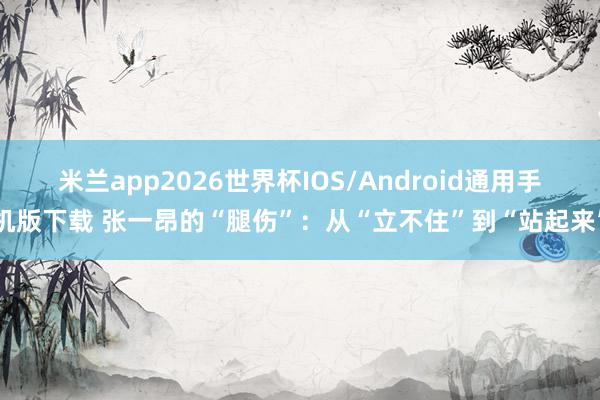 米兰app2026世界杯IOS/Android通用手机版下载 张一昂的“腿伤”：从“立不住”到“站起来”