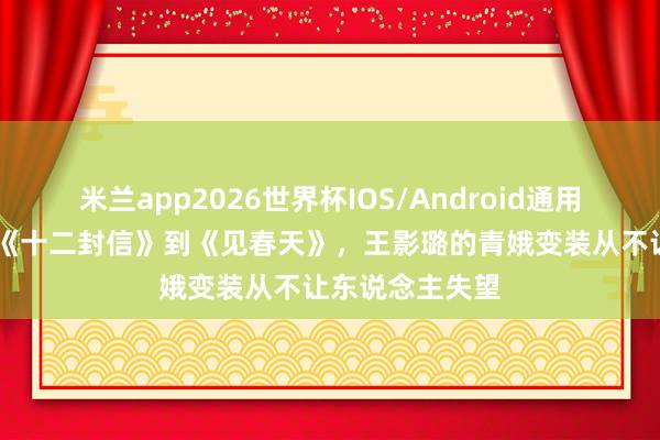 米兰app2026世界杯IOS/Android通用手机版下载 从《十二封信》到《见春天》,王影璐的青娥变装从不让东说念主失望