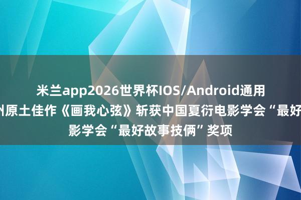 米兰app2026世界杯IOS/Android通用手机版下载 广州原土佳作《画我心弦》斩获中国夏衍电影学会“最好故事技俩”奖项