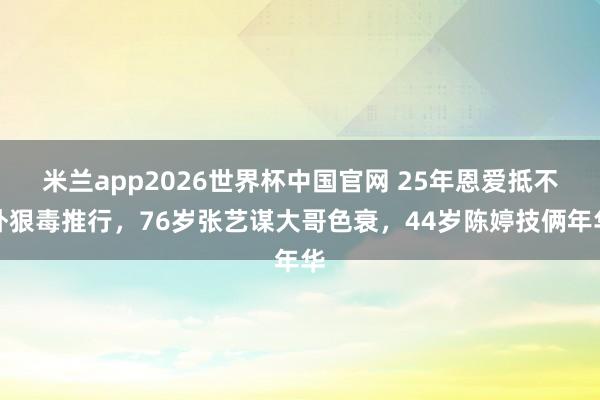 米兰app2026世界杯中国官网 25年恩爱抵不外狠毒推行，76岁张艺谋大哥色衰，44岁陈婷技俩年华