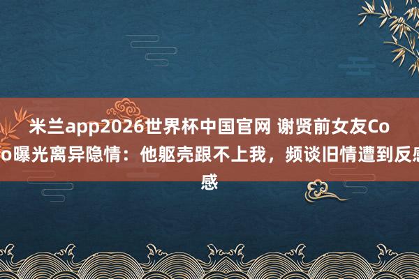 米兰app2026世界杯中国官网 谢贤前女友CoCo曝光离异隐情：他躯壳跟不上我，频谈旧情遭到反感