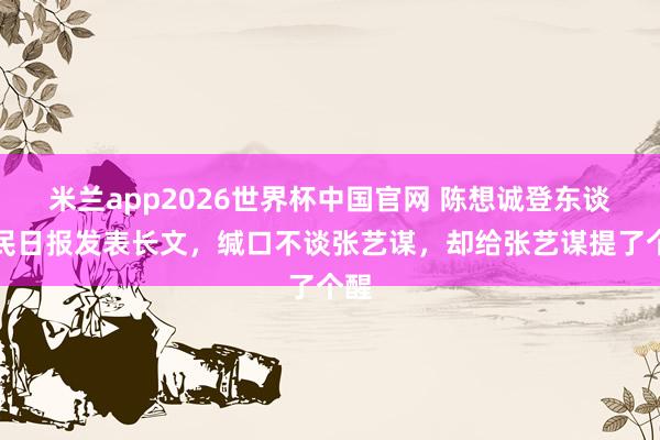 米兰app2026世界杯中国官网 陈想诚登东谈主民日报发表长文，缄口不谈张艺谋，却给张艺谋提了个醒