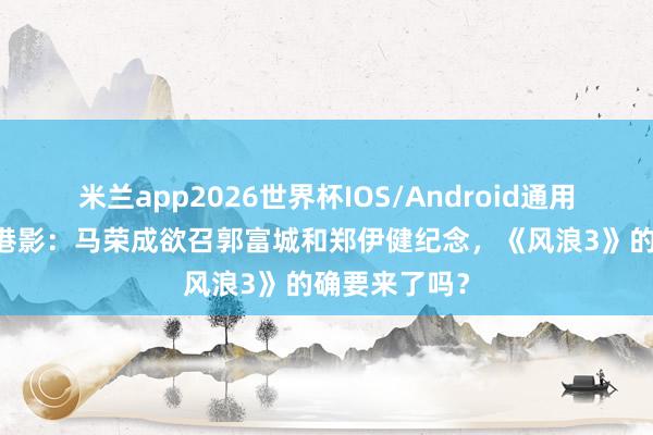 米兰app2026世界杯IOS/Android通用手机版下载 港影：马荣成欲召郭富城和郑伊健纪念，《风浪3》的确要来了吗？