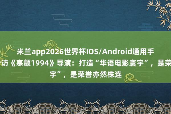 米兰app2026世界杯IOS/Android通用手机版下载 专访《寒颤1994》导演：打造“华语电影寰宇”，是荣誉亦然株连