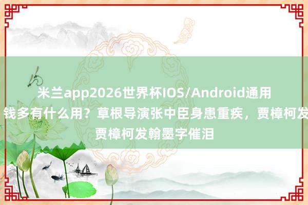 米兰app2026世界杯IOS/Android通用手机版下载 钱多有什么用?草根导演张中臣身患重疾,贾樟柯发翰墨字催泪