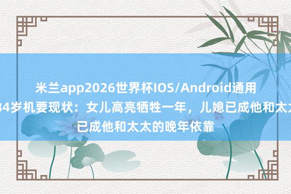 米兰app2026世界杯IOS/Android通用手机版下载 84岁机要现状：女儿高亮牺牲一年，儿媳已成他和太太的晚年依靠