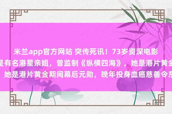 米兰app官方网站 突传死讯!73岁资深电影东说念主谷薇丽离世,是有名港星亲姐,曾监制《纵横四海》,她是港片黄金期间幕后元勋,晚年投身血癌慈善令东说念主动容
