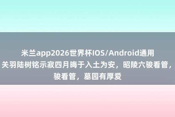 米兰app2026世界杯IOS/Android通用手机版下载 关羽陆树铭示寂四月晦于入土为安,昭陵六骏看管,墓园有厚爱