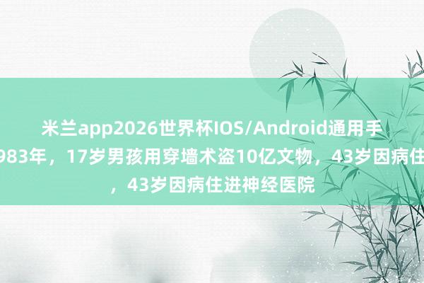 米兰app2026世界杯IOS/Android通用手机版下载 1983年，17岁男孩用穿墙术盗10亿文物，43岁因病住进神经医院