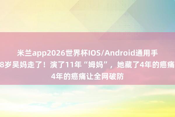 米兰app2026世界杯IOS/Android通用手机版下载 68岁吴妈走了!演了11年“姆妈”,她藏了4年的癌痛让全网破防