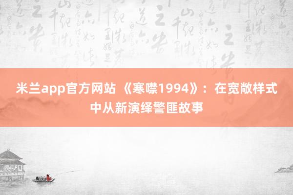 米兰app官方网站 《寒噤1994》:在宽敞样式中从新演绎警匪故事