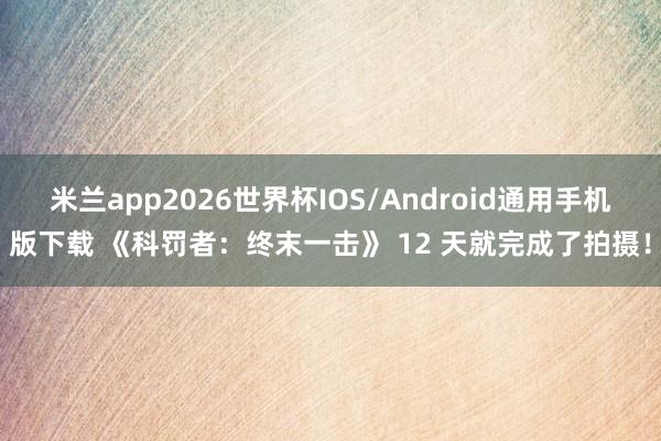 米兰app2026世界杯IOS/Android通用手机版下载 《科罚者:终末一击》 12 天就完成了拍摄!