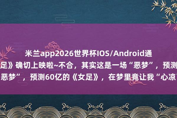 米兰app2026世界杯IOS/Android通用手机版下载 星爷的《女足》确切上映啦~不合,其实这是一场“恶梦”,预测60亿的《女足》,在梦里竟让我“心凉了一大截”…