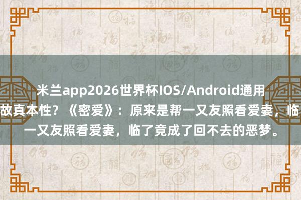 米兰app2026世界杯IOS/Android通用手机版下载 毁三不雅如故真本性?《密爱》:原来是帮一又友照看爱妻,临了竟成了回不去的恶梦。