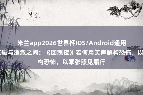 米兰app2026世界杯IOS/Android通用手机版下载 疯癫与澄澈之间:《回魂夜》若何用笑声解构恐怖,以乖张照见履行