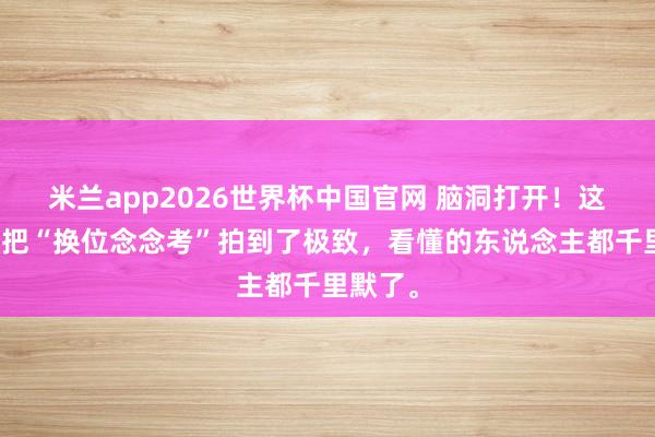 米兰app2026世界杯中国官网 脑洞打开!这部韩影把“换位念念考”拍到了极致,看懂的东说念主都千里默了。
