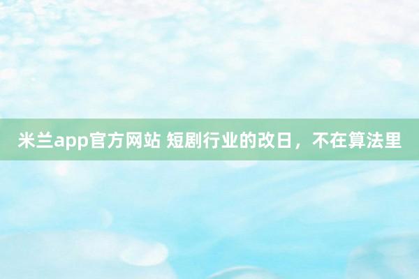 米兰app官方网站 短剧行业的改日，不在算法里