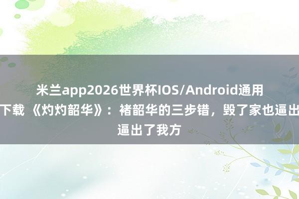 米兰app2026世界杯IOS/Android通用手机版下载 《灼灼韶华》:褚韶华的三步错,毁了家也逼出了我方