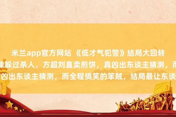 米兰app官方网站 《低才气犯警》结局大回转，周荣就逮，朗博文蹙悚躲过杀人，方超刘直卖煎饼，真凶出东谈主猜测，而全程搞笑的笨贼，结局最让东谈主不测