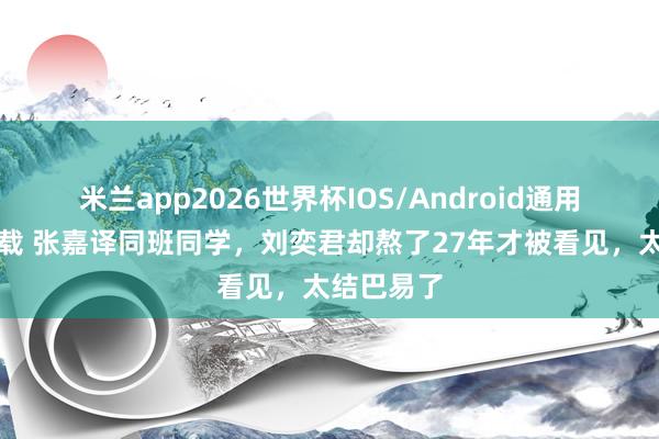 米兰app2026世界杯IOS/Android通用手机版下载 张嘉译同班同学,刘奕君却熬了27年才被看见,太结巴易了