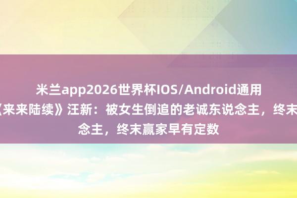 米兰app2026世界杯IOS/Android通用手机版下载 《来来陆续》汪新:被女生倒追的老诚东说念主,终末赢家早有定数