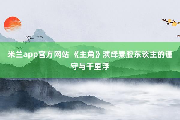 米兰app官方网站 《主角》演绎秦腔东谈主的谨守与千里浮