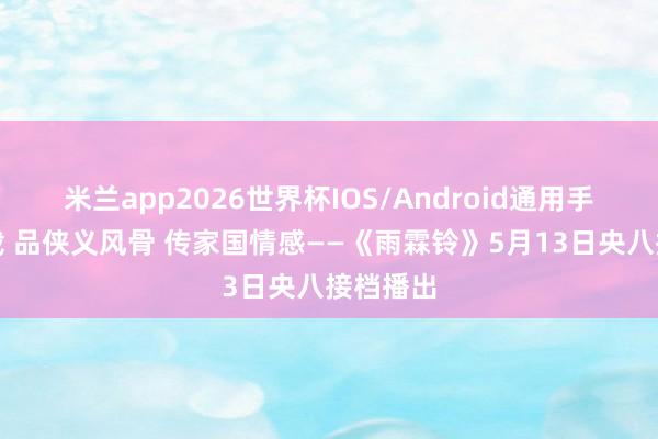 米兰app2026世界杯IOS/Android通用手机版下载 品侠义风骨 传家国情感——《雨霖铃》5月13日央八接档播出