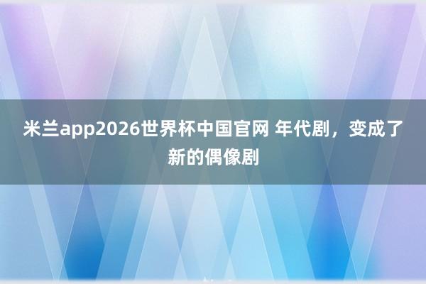 米兰app2026世界杯中国官网 年代剧,变成了新的偶像剧