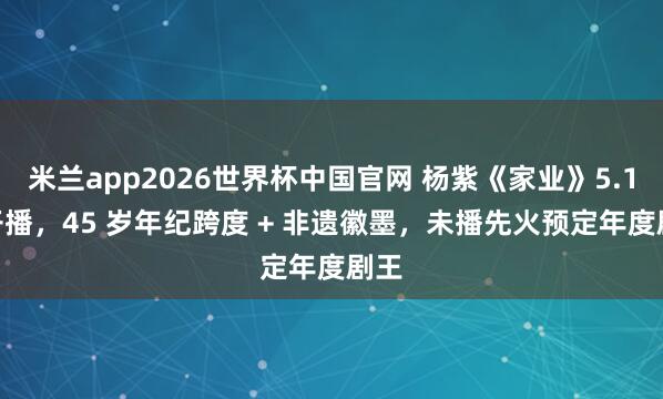 米兰app2026世界杯中国官网 杨紫《家业》5.17 开播，45 岁年纪跨度 + 非遗徽墨，未播先火预定年度剧王